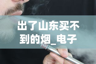 出了山东买不到的烟_电子烟长什么样_南京佳品香烟货源地址一览
