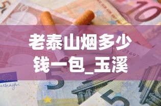 老泰山烟多少钱一包_玉溪108短支香烟价格_电子烟进货平台