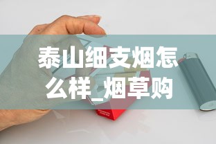 泰山细支烟怎么样_烟草购买方法_中国十大绝版香烟