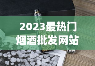 2023最热门烟酒批发网站_云霄香烟一手香烟货源招代理_peel烟所有口味