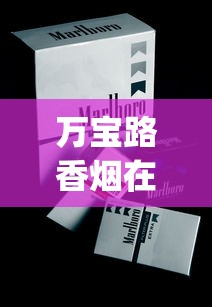 万宝路香烟在中国哪个地方有_香烟批发哪家便宜又好抽_新手去义乌卖什么赚钱