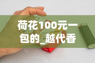 荷花100元一包的_越代香烟厂家_香烟一手批发