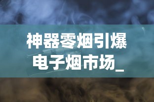 神器零烟引爆电子烟市场_互联网香烟批发厂家_香烟合作门店