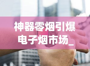神器零烟引爆电子烟市场_互联网香烟批发厂家_香烟合作门店