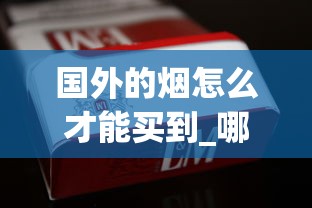 国外的烟怎么才能买到_哪里买百乐烟最便宜_越南香烟沉香35元一包