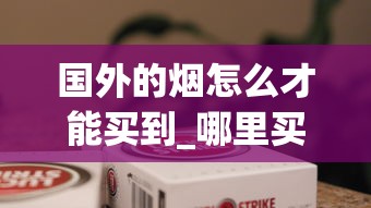 国外的烟怎么才能买到_哪里买百乐烟最便宜_越南香烟沉香35元一包