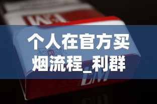 个人在官方买烟流程_利群香烟中支种类及价格_如何进入云霄香烟官网