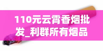 110元云霄香烟批发_利群所有烟品_在哪个平台可以买魔笛