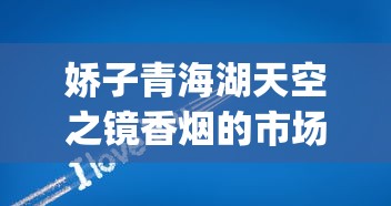 娇子青海湖天空之镜香烟的市场现状_什么烟劲儿小还好抽_网购香烟的平台