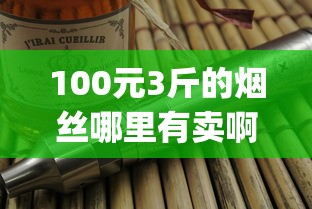 100元3斤的烟丝哪里有卖啊_爱喜韩国香烟_烟(许佳豪)