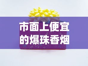 市面上便宜的爆珠香烟_雪煌香烟红色硬盒多少钱_进口爆珠香烟的微信联系方式