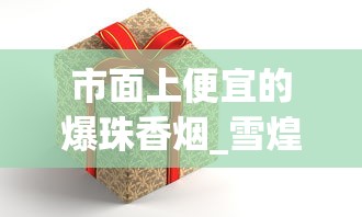 市面上便宜的爆珠香烟_雪煌香烟红色硬盒多少钱_进口爆珠香烟的微信联系方式