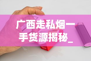 广西走私烟一手货源揭秘_代购货源怎么弄_如何订购便宜烟