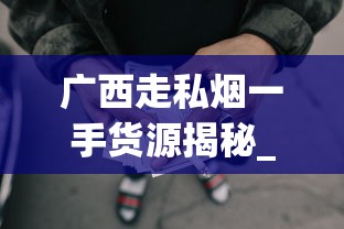 广西走私烟一手货源揭秘_代购货源怎么弄_如何订购便宜烟