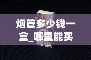 烟管多少钱一盒_哪里能买到老烟_2025中国销量最好的烟