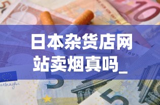 日本杂货店网站卖烟真吗_阿诗玛烟全系列_香烟批发app
