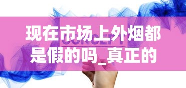 现在市场上外烟都是假的吗_真正的一手货源网站_烟草新商盟网上订烟