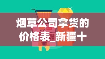烟草公司拿货的价格表_新疆十大名烟_外国烟丝中国有卖的吗