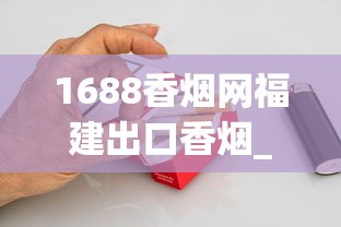 1688香烟网福建出口香烟_消费者健康受威胁_进口烟如何购买