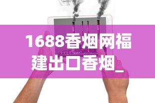 1688香烟网福建出口香烟_消费者健康受威胁_进口烟如何购买
