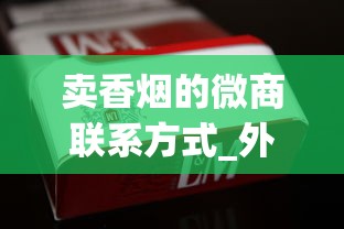 卖香烟的微商联系方式_外烟百乐渠道微信_一条烟放了4年还能抽吗