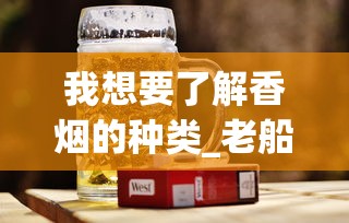我想要了解香烟的种类_老船长烟丝哪种最好_一斤烟丝放多少酒和蜂蜜