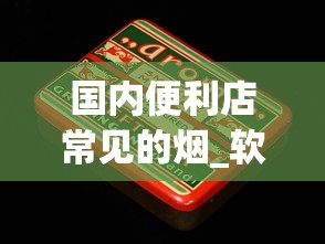 国内便利店常见的烟_软中华烟在哪里买_烟管200支一盒批发