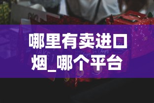 哪里有卖进口烟_哪个平台能上烟_1688私香烟批发