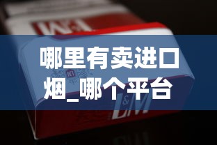 哪里有卖进口烟_哪个平台能上烟_1688私香烟批发