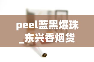 peel蓝黑爆珠_东兴香烟货源_外烟微信货源联系方式揭秘