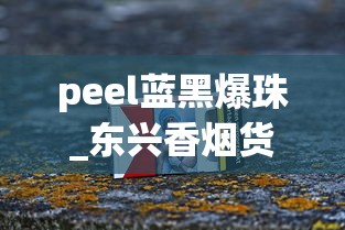 peel蓝黑爆珠_东兴香烟货源_外烟微信货源联系方式揭秘