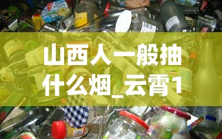 山西人一般抽什么烟_云霄1000以上香烟_香烟批发回收