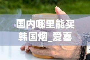 国内哪里能买韩国烟_爱喜冰咖啡香烟_烟草之家(烟草批发商城1688)
