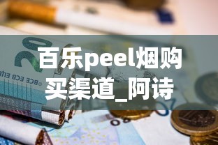 百乐peel烟购买渠道_阿诗玛硬香烟的市场行情_中国烟草网上超市app下载