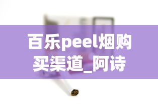 百乐peel烟购买渠道_阿诗玛硬香烟的市场行情_中国烟草网上超市app下载
