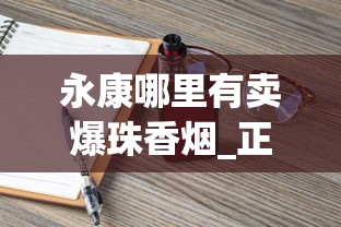 永康哪里有卖爆珠香烟_正品白沙烟专卖网_20至30元左右好抽的烟排行榜