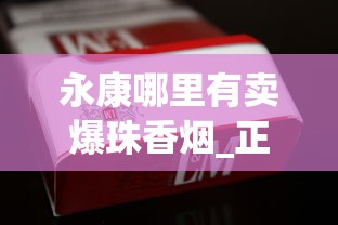 永康哪里有卖爆珠香烟_正品白沙烟专卖网_20至30元左右好抽的烟排行榜