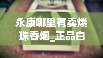 永康哪里有卖爆珠香烟_正品白沙烟专卖网_20至30元左右好抽的烟排行榜