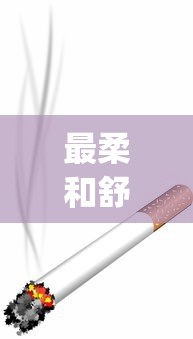 最柔和舒服的烟_网上买香烟平台_浙江有什么烟