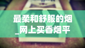 最柔和舒服的烟_网上买香烟平台_浙江有什么烟
