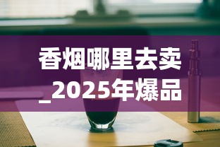 香烟哪里去卖_2025年爆品饮料_烟丝10元一斤联系方式