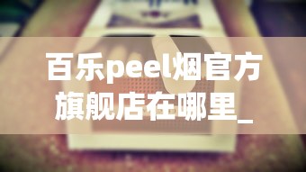 百乐peel烟官方旗舰店在哪里_低价正品批发香烟_peel香烟代购官网