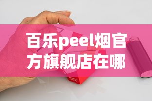 百乐peel烟官方旗舰店在哪里_低价正品批发香烟_peel香烟代购官网