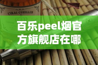 百乐peel烟官方旗舰店在哪里_低价正品批发香烟_peel香烟代购官网