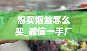 想买烟丝怎么买_诚信一手厂家货源_电子烟购物软件