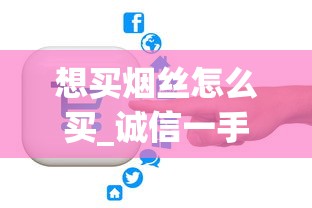 想买烟丝怎么买_诚信一手厂家货源_电子烟购物软件