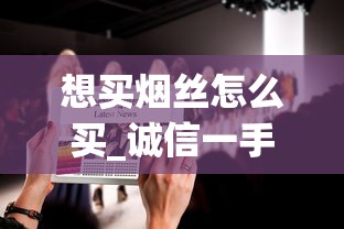 想买烟丝怎么买_诚信一手厂家货源_电子烟购物软件