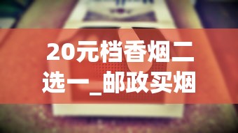20元档香烟二选一_邮政买烟怎么操作_爱喜蓝香烟的进货之道