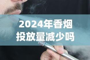 2024年香烟投放量减少吗_精仿香烟批发零售_出口烟一般在哪里买
