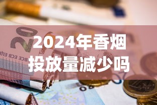 2024年香烟投放量减少吗_精仿香烟批发零售_出口烟一般在哪里买